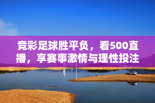 竞彩足球胜平负，看500直播，享赛事激情与理性投注乐趣，竞彩足球胜平负，500直播观赛，尽享激情与理性投注乐趣