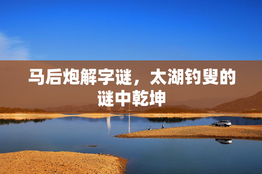 马后炮解字谜，太湖钓叟的谜中乾坤