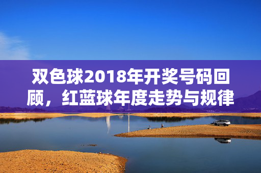 双色球2018年开奖号码回顾,红蓝球年度走势与规律浅析,双色球2018年开奖回顾与红蓝球年度走势规律浅析