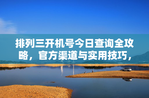 排列三开机号今日查询全攻略，官方渠道与实用技巧，排列三开机号今日查询全攻略，官方渠道与实用技巧