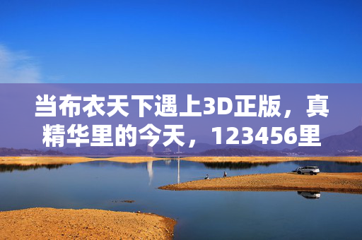 当布衣天下遇上3D正版，真精华里的今天，123456里的传承密码，布衣天下遇上3D正版，真精华里的传承密码