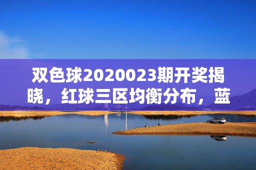 双色球2020023期开奖揭晓，红球三区均衡分布，蓝球奇数领航，双色球2020023期开奖，红球三区均衡 蓝球奇数领航