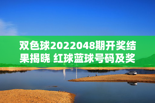 双色球2022048期开奖结果揭晓 红球蓝球号码及奖池情况，双色球2022048期开奖结果，红球蓝球号码及奖池情况
