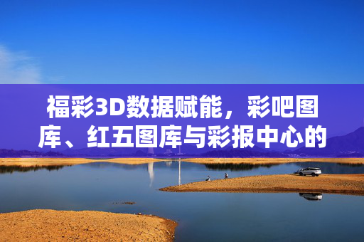 福彩3D数据赋能,彩吧图库、红五图库与彩报中心的实用价值解析,福彩3D数据赋能,彩吧图库、红五图库与彩报中心的实用价值解析