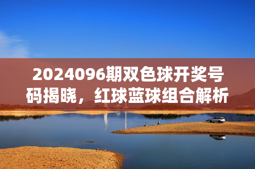 2024096期双色球开奖号码揭晓，红球蓝球组合解析，附中奖情况统计