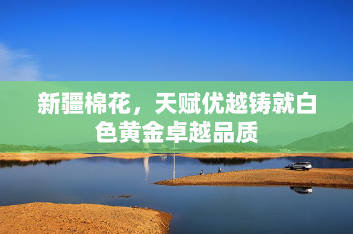 新疆棉花，天赋优越铸就白色黄金卓越品质