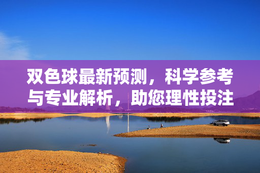 双色球最新预测，科学参考与专业解析，助您理性投注