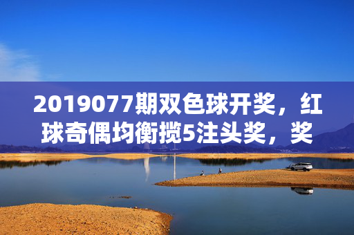 2019077期双色球开奖，红球奇偶均衡揽5注头奖，奖池滚存8.93亿，2019077期双色球开奖，红球奇偶均衡揽5注头奖 奖池滚存8.93亿