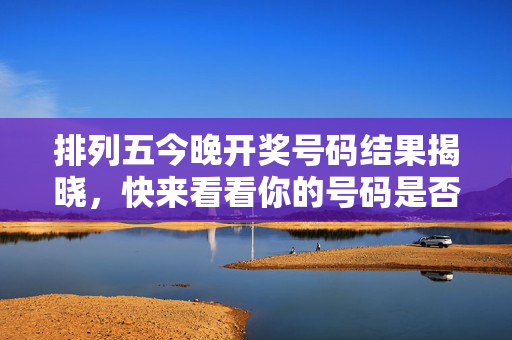 排列五今晚开奖号码结果揭晓，快来看看你的号码是否中奖！