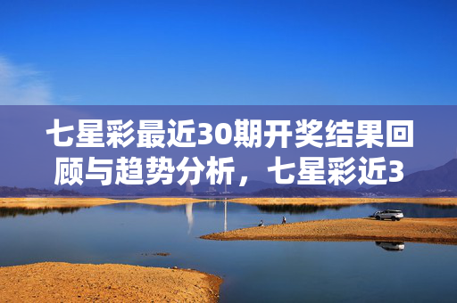 七星彩最近30期开奖结果回顾与趋势分析，七星彩近30期开奖结果回顾与趋势分析