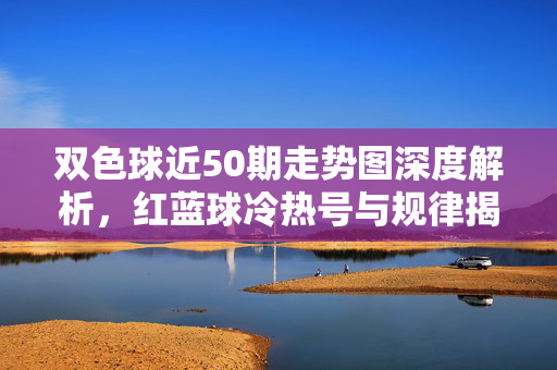 双色球近50期走势图深度解析，红蓝球冷热号与规律揭秘，双色球近50期走势图深度解析，红蓝球冷热号与规律揭秘
