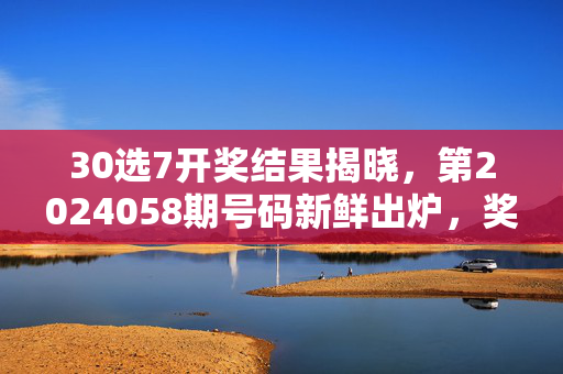 30选7开奖结果揭晓，第2024058期号码新鲜出炉，奖金分配详情一览，30选7第2024058期开奖结果出炉 奖金分配详情一览