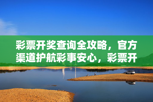彩票开奖查询全攻略，官方渠道护航彩事安心，彩票开奖查询全攻略，官方渠道护航彩事安心