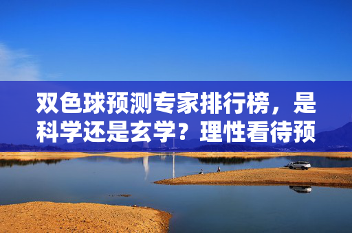 双色球预测专家排行榜，是科学还是玄学？理性看待预测背后的真相，双色球预测专家排行榜，科学还是玄学？理性看待真相背后的本质