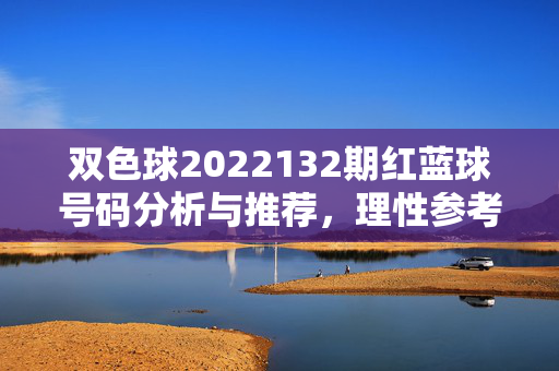 双色球2022132期红蓝球号码分析与推荐，理性参考助您好运，双色球2022132期红蓝球分析与推荐，理性参考助好运