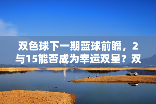 双色球下一期蓝球前瞻，2与15能否成为幸运双星？双色球下期蓝球前瞻，2与15能否成幸运双星？