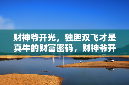 财神爷开光，独胆双飞才是真牛的财富密码，财神爷开光加持，独胆双飞成真牛财富密码