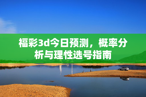 福彩3d今日预测，概率分析与理性选号指南