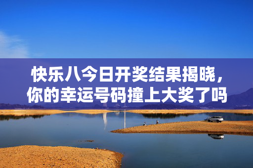 快乐八今日开奖结果揭晓，你的幸运号码撞上大奖了吗？快乐八今日开奖结果揭晓，你的幸运号码撞上大奖了吗？