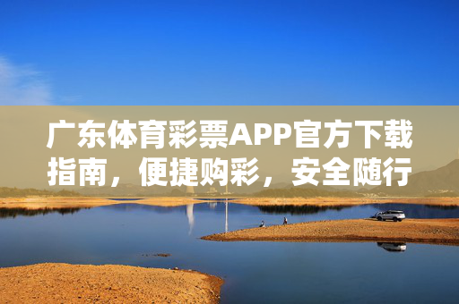 广东体育彩票APP官方下载指南,便捷购彩,安全随行,广东体育彩票APP官方下载指南,便捷购彩,安全随行