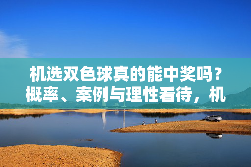 机选双色球真的能中奖吗?概率、案例与理性看待,机选双色球中奖概率、案例与理性看待