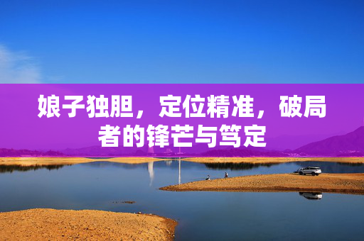 娘子独胆，定位精准，破局者的锋芒与笃定