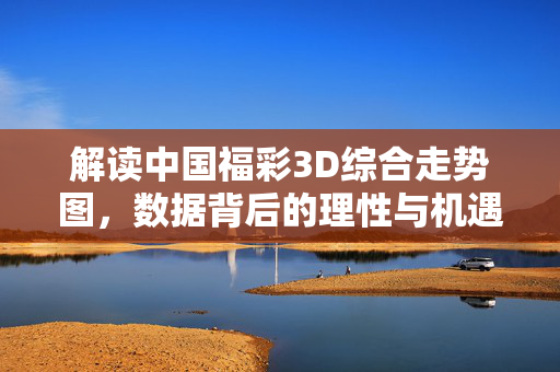 解读中国福彩3D综合走势图，数据背后的理性与机遇，解读福彩3D综合走势图，数据背后的理性与机遇