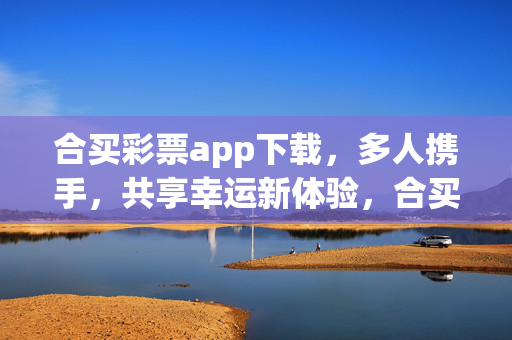 合买彩票app下载,多人携手,共享幸运新体验,合买彩票app下载,多人携手,共享幸运新体验