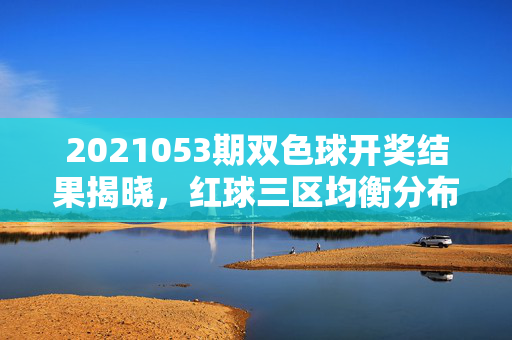 2021053期双色球开奖结果揭晓，红球三区均衡分布，蓝球奇数号开出，2021053期双色球开奖，红球三区均衡，蓝球奇数号开出