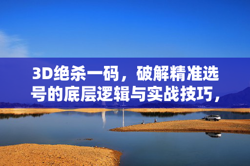3D绝杀一码，破解精准选号的底层逻辑与实战技巧，3D绝杀一码，精准选号的底层逻辑与实战技巧