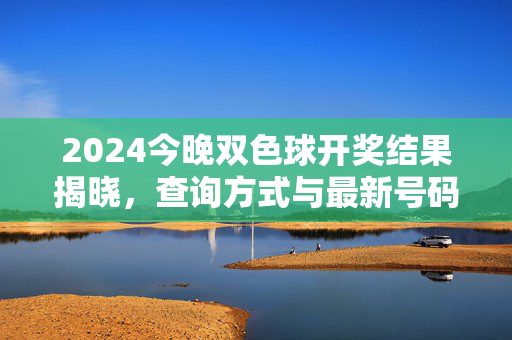 2024今晚双色球开奖结果揭晓，查询方式与最新号码公布