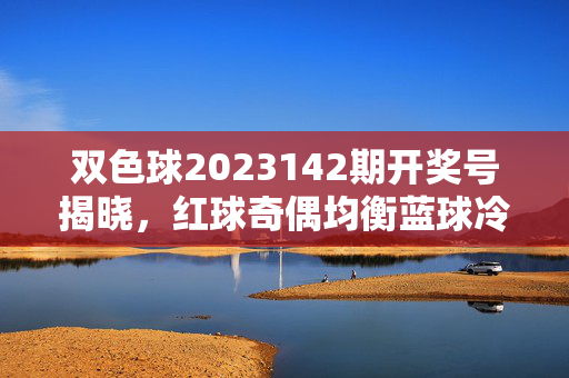 双色球2023142期开奖号揭晓，红球奇偶均衡蓝球冷号回补，奖池滚存8.92亿，双色球2023142期开奖，红球奇偶均衡 蓝球冷号回补 奖池滚存8.92亿