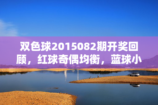 双色球2015082期开奖回顾，红球奇偶均衡，蓝球小号领航，双色球2015082期开奖回顾，红球奇偶均衡 蓝球小号领航