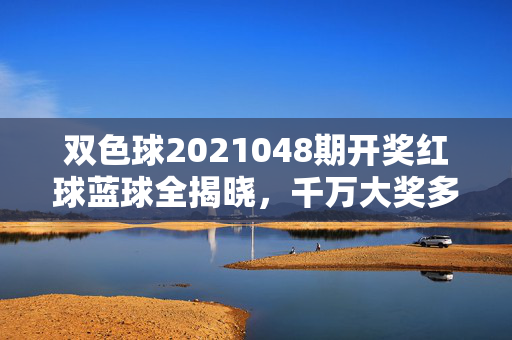 双色球2021048期开奖红球蓝球全揭晓，千万大奖多地开花