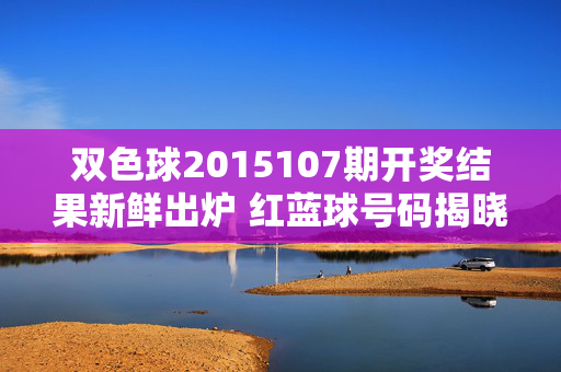 双色球2015107期开奖结果新鲜出炉 红蓝球号码揭晓奖池滚存，双色球2015107期开奖结果出炉 红蓝球号码揭晓奖池滚存