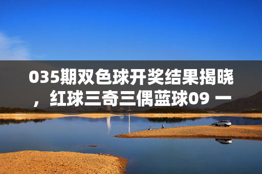 035期双色球开奖结果揭晓，红球三奇三偶蓝球09 一等奖井喷12注，035期双色球开奖结果，红球三奇三偶蓝球09 一等奖井喷12注