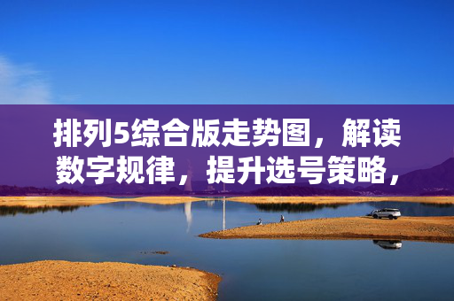 排列5综合版走势图,解读数字规律,提升选号策略,排列5综合走势图,数字规律解读与选号策略