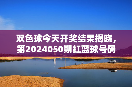 双色球今天开奖结果揭晓，第2024050期红蓝球号码公布，奖池累计10.12亿元，双色球第2024050期开奖结果揭晓，红蓝球号码公布 奖池10.12亿元