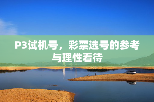 P3试机号，彩票选号的参考与理性看待