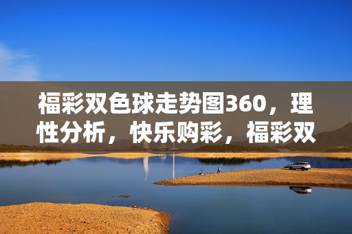 福彩双色球走势图360,理性分析,快乐购彩,福彩双色球走势图360,理性分析,快乐购彩