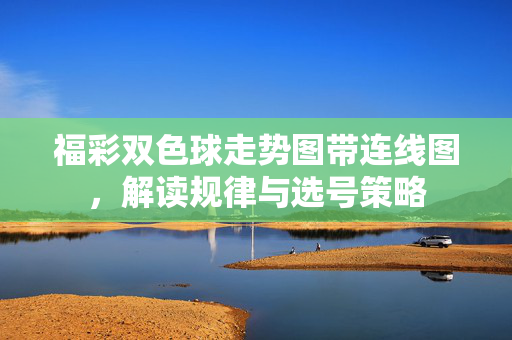 福彩双色球走势图带连线图，解读规律与选号策略