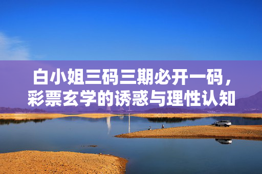白小姐三码三期必开一码，彩票玄学的诱惑与理性认知的边界，必开一码的玄学诱惑与理性认知边界