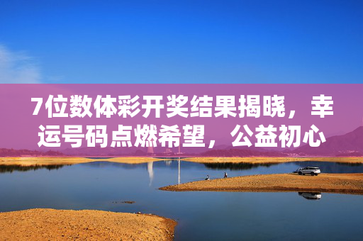 7位数体彩开奖结果揭晓，幸运号码点燃希望，公益初心温暖前行，7位数体彩开奖，幸运号码燃希望，公益初心暖前行