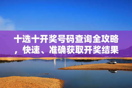 十选十开奖号码查询全攻略,快速、准确获取开奖结果的方法,十选十开奖号码查询全攻略,快速准确获取开奖结果
