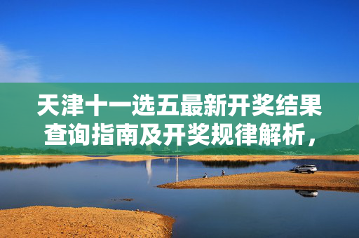 天津十一选五最新开奖结果查询指南及开奖规律解析，天津十一选五，最新开奖结果查询指南与开奖规律解析
