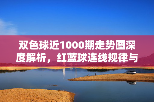 双色球近1000期走势图深度解析，红蓝球连线规律与选号策略，双色球近1000期走势图红蓝球连线规律深度解析与选号策略