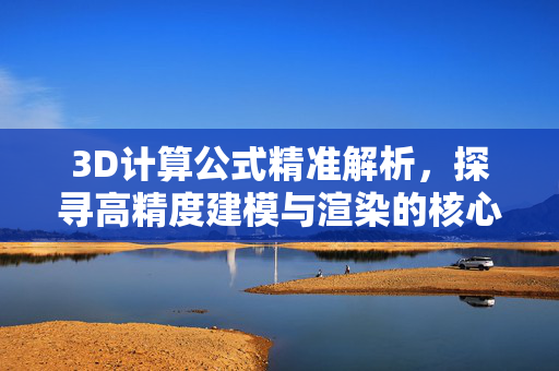 3D计算公式精准解析，探寻高精度建模与渲染的核心方法，3D计算公式精准解析，高精度建模与渲染核心方法