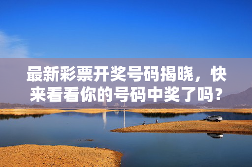 最新彩票开奖号码揭晓，快来看看你的号码中奖了吗？最新彩票开奖号码揭晓，你的号码中奖了吗？