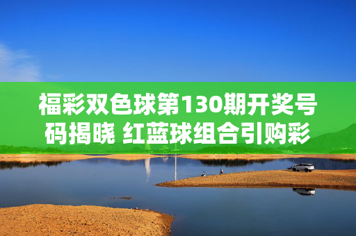 福彩双色球第130期开奖号码揭晓 红蓝球组合引购彩者关注