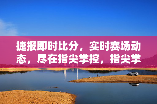 捷报即时比分，实时赛场动态，尽在指尖掌控，指尖掌控即时赛场动态